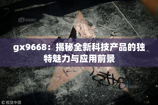 gx9668：揭秘全新科技产品的独特魅力与应用前景
