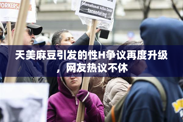 天美麻豆引发的性H争议再度升级，网友热议不休