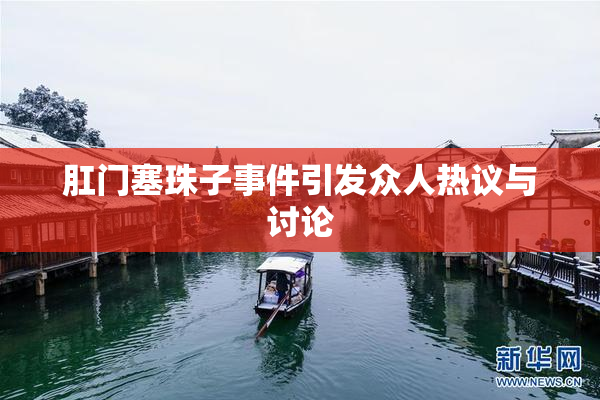 肛门塞珠子事件引发众人热议与讨论
