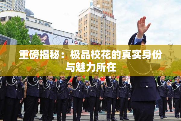 重磅揭秘：极品校花的真实身份与魅力所在