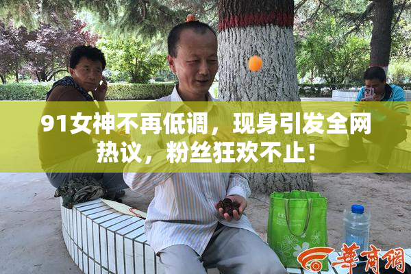 91女神不再低调，现身引发全网热议，粉丝狂欢不止！