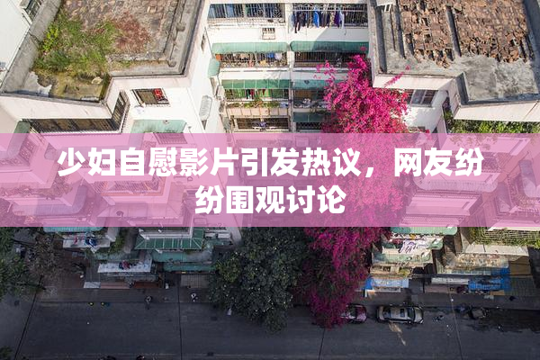 少妇自慰影片引发热议，网友纷纷围观讨论
