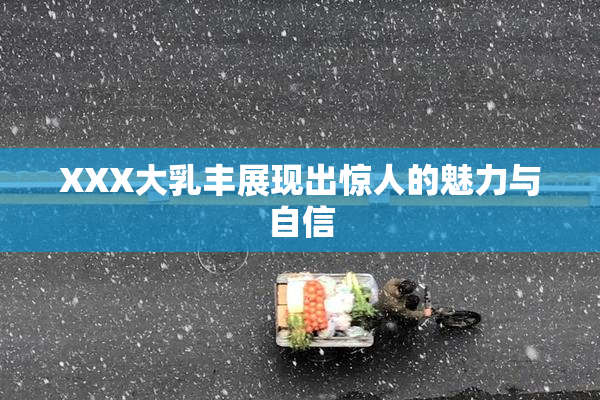 XXX大乳丰展现出惊人的魅力与自信