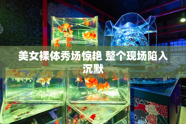 美女裸体秀场惊艳 整个现场陷入沉默