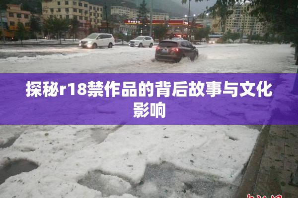 探秘r18禁作品的背后故事与文化影响
