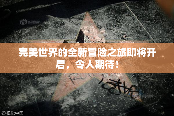 完美世界的全新冒险之旅即将开启，令人期待！