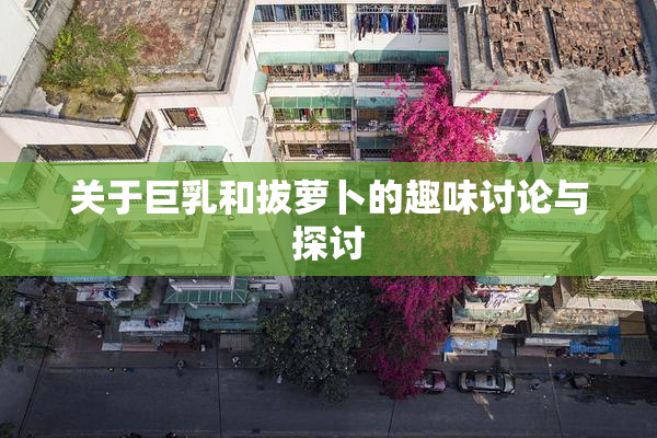 关于巨乳和拔萝卜的趣味讨论与探讨