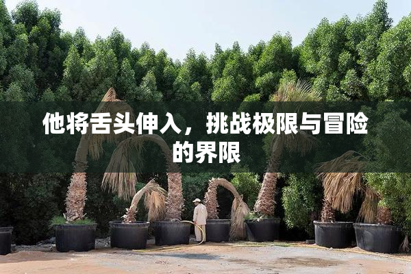 他将舌头伸入，挑战极限与冒险的界限