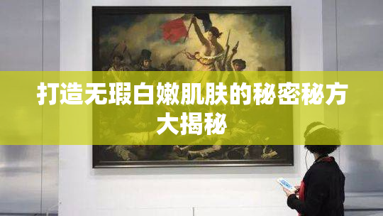打造无瑕白嫩肌肤的秘密秘方大揭秘