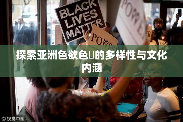 探索亚洲色欲色欱的多样性与文化内涵