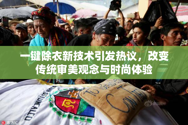 一键除衣新技术引发热议，改变传统审美观念与时尚体验