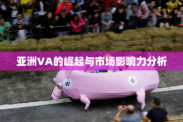 亚洲VA的崛起与市场影响力分析