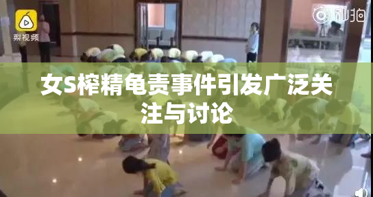 女S榨精龟责事件引发广泛关注与讨论
