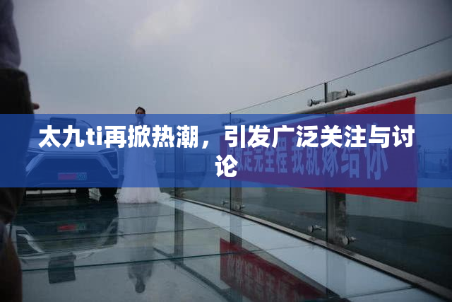 太九ti再掀热潮，引发广泛关注与讨论