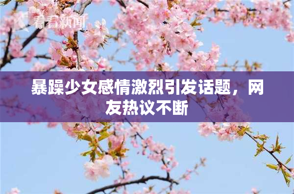 暴躁少女感情激烈引发话题，网友热议不断