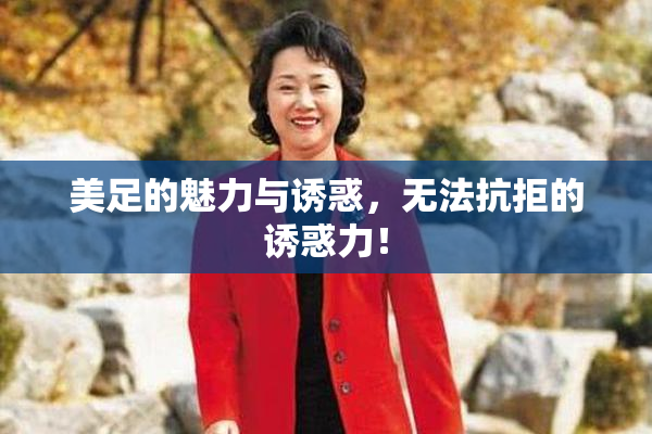 美足的魅力与诱惑，无法抗拒的诱惑力！