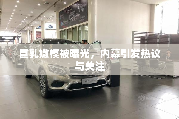 巨乳嫩模被曝光，内幕引发热议与关注