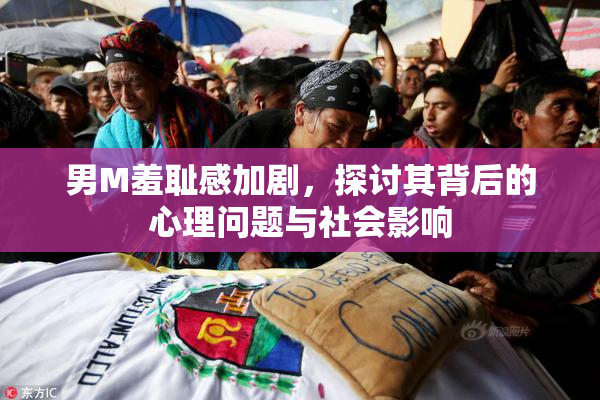 男M羞耻感加剧，探讨其背后的心理问题与社会影响