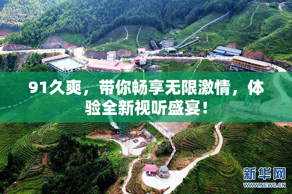 91久爽，带你畅享无限激情，体验全新视听盛宴！