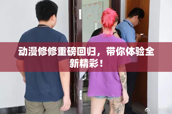 动漫修修重磅回归，带你体验全新精彩！
