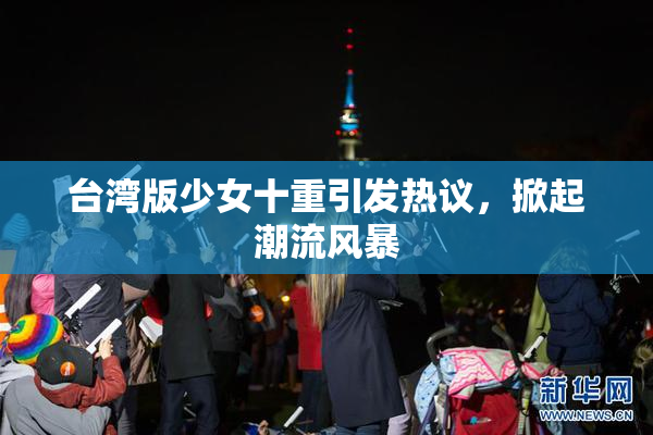 台湾版少女十重引发热议，掀起潮流风暴