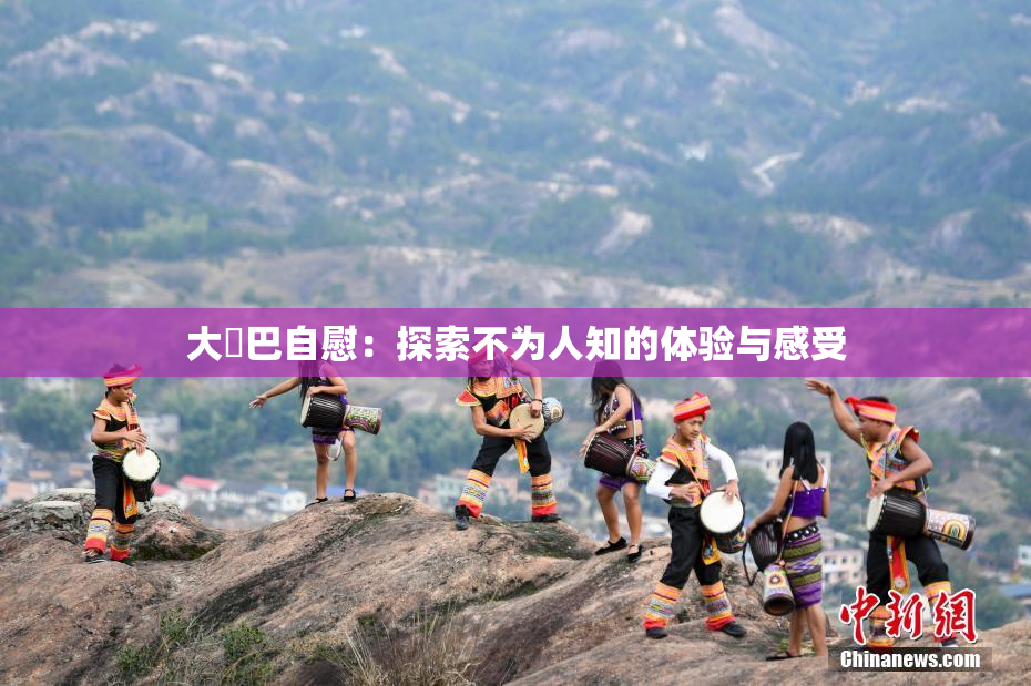 大鳮巴自慰：探索不为人知的体验与感受
