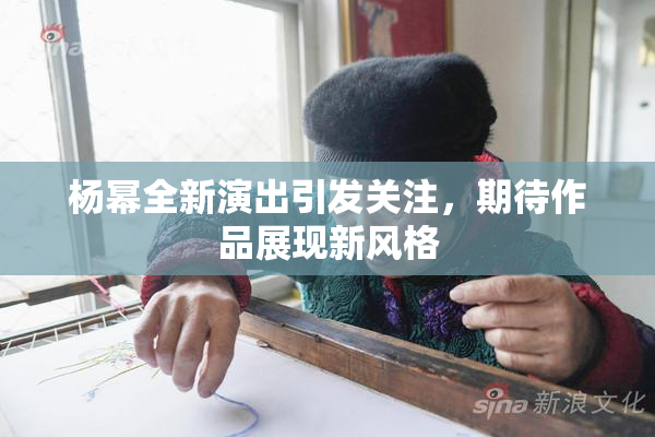 杨幂全新演出引发关注，期待作品展现新风格