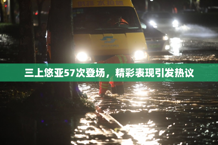 三上悠亚57次登场，精彩表现引发热议