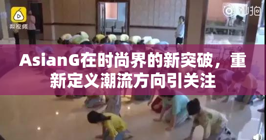 AsianG在时尚界的新突破，重新定义潮流方向引关注