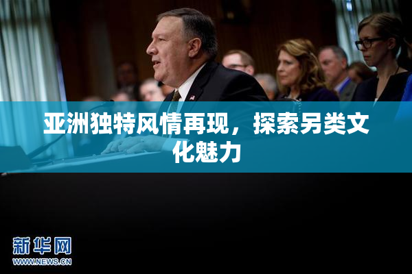 亚洲独特风情再现，探索另类文化魅力