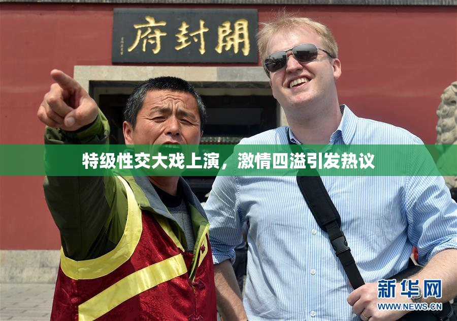 特级性交大戏上演，激情四溢引发热议