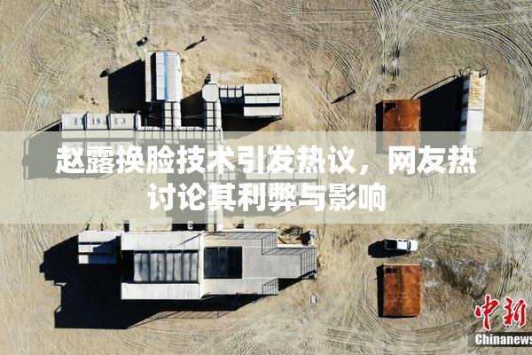 赵露换脸技术引发热议，网友热讨论其利弊与影响