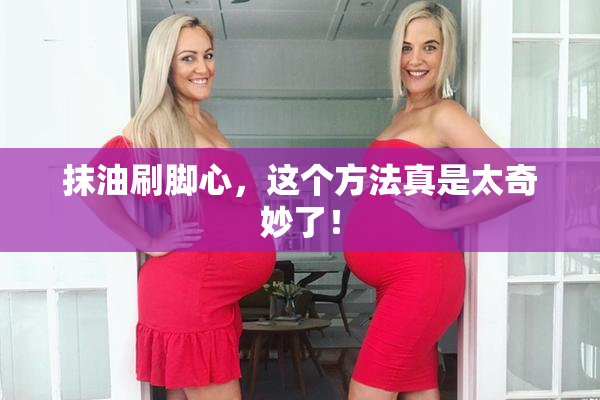抹油刷脚心，这个方法真是太奇妙了！