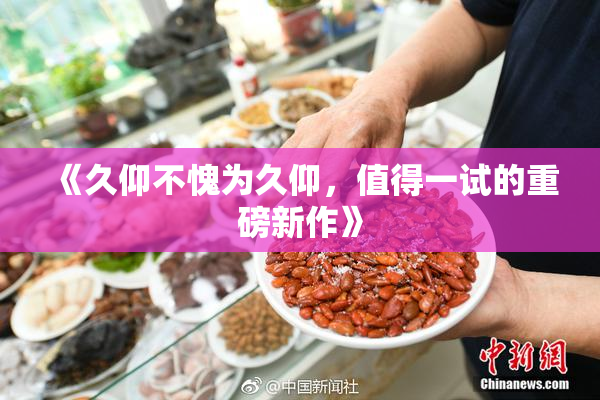 《久仰不愧为久仰，值得一试的重磅新作》