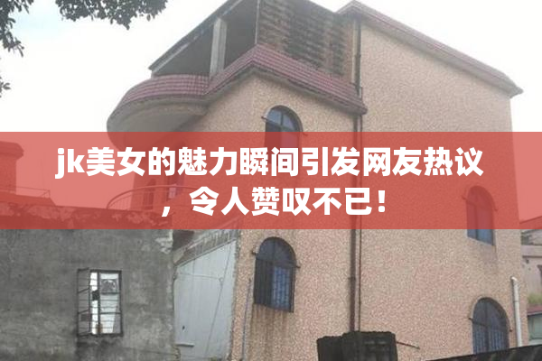 jk美女的魅力瞬间引发网友热议，令人赞叹不已！