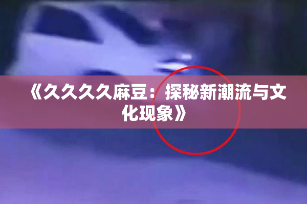 《久久久久麻豆：探秘新潮流与文化现象》