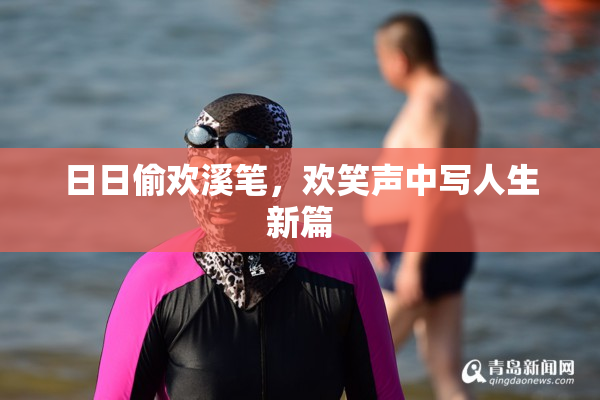 日日偷欢溪笔，欢笑声中写人生新篇