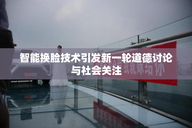 智能换脸技术引发新一轮道德讨论与社会关注