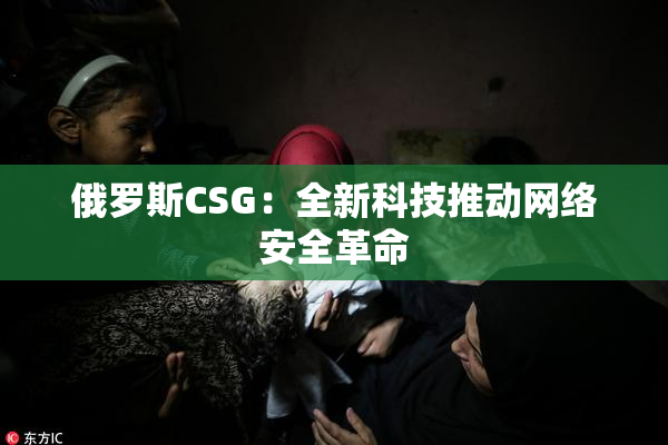 俄罗斯CSG：全新科技推动网络安全革命