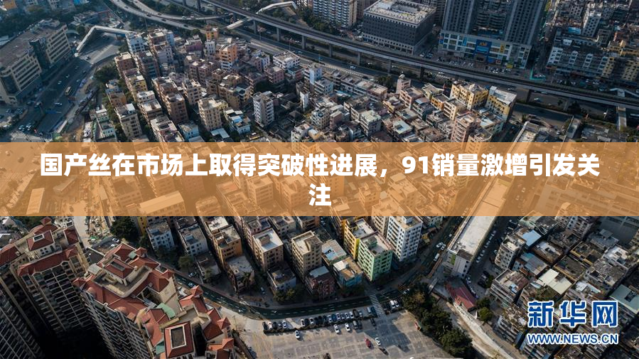 国产丝在市场上取得突破性进展，91销量激增引发关注