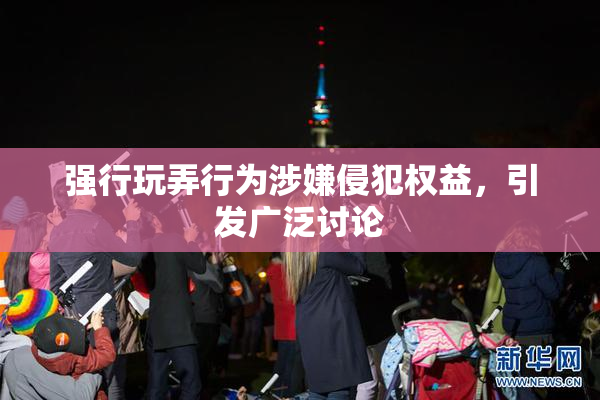 强行玩弄行为涉嫌侵犯权益，引发广泛讨论