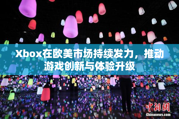 Xbox在欧美市场持续发力，推动游戏创新与体验升级
