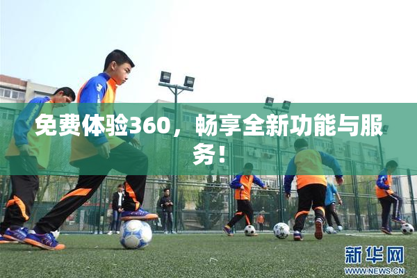 免费体验360，畅享全新功能与服务！