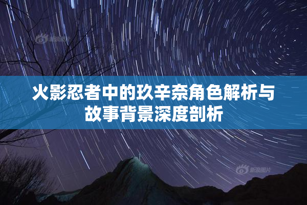 火影忍者中的玖辛奈角色解析与故事背景深度剖析