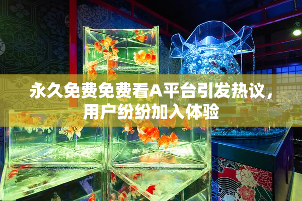永久免费免费看A平台引发热议，用户纷纷加入体验