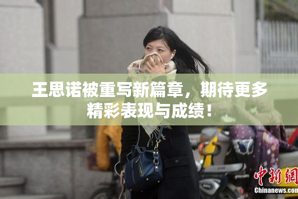 王思诺被重写新篇章，期待更多精彩表现与成绩！