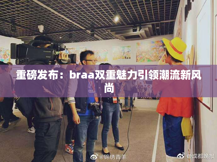 重磅发布：braa双重魅力引领潮流新风尚