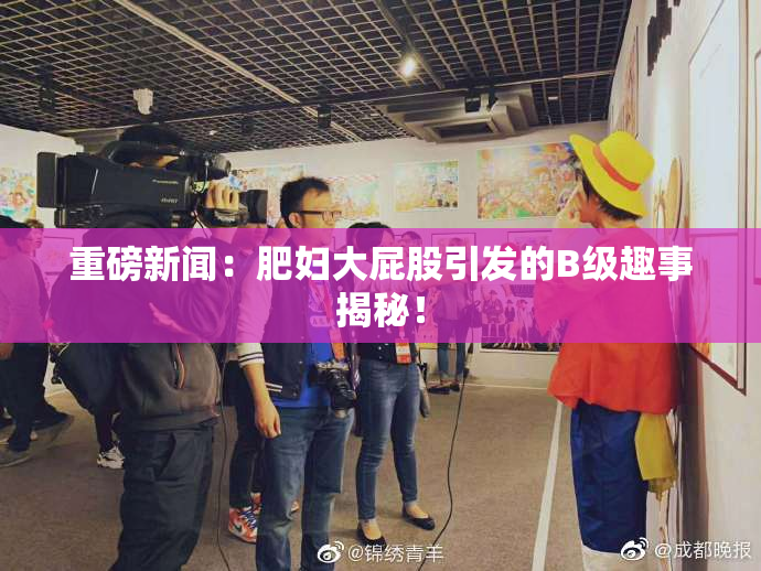 重磅新闻：肥妇大屁股引发的B级趣事揭秘！