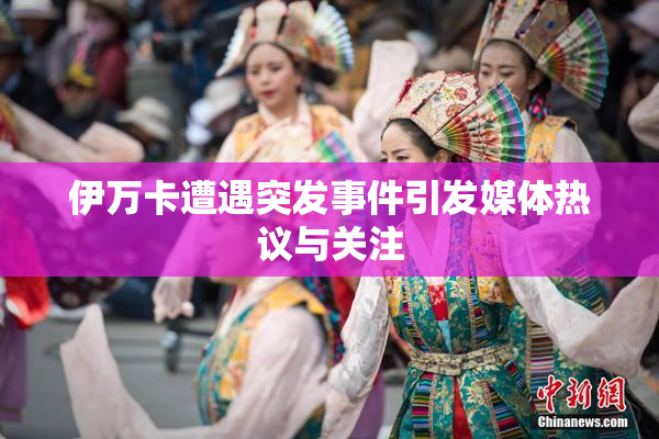 伊万卡遭遇突发事件引发媒体热议与关注