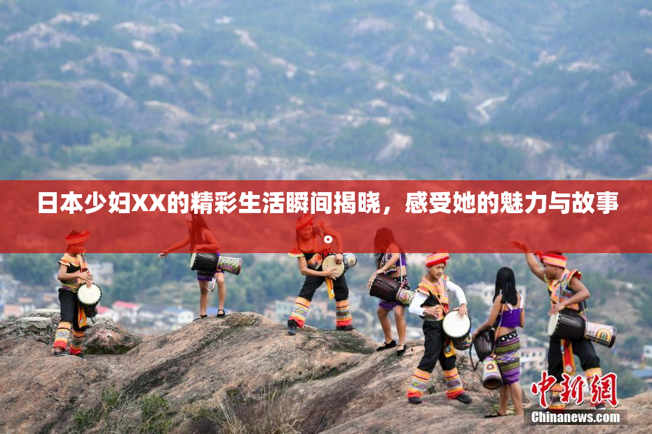 日本少妇XX的精彩生活瞬间揭晓，感受她的魅力与故事。
